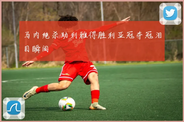 马内绝杀助利雅得胜利亚冠夺冠泪目瞬间