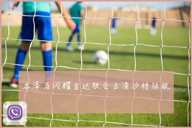 本泽马闪耀吉达联合击溃沙特劲敌