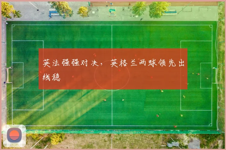 英法强强对决，英格兰两球领先出线稳