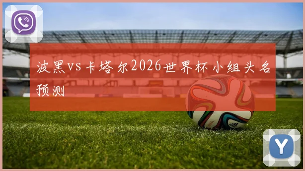 波黑vs卡塔尔2026世界杯小组头名预测
