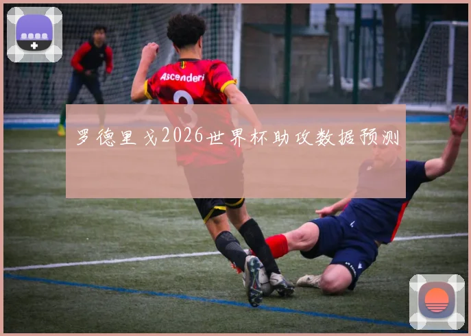 罗德里戈2026世界杯助攻数据预测
