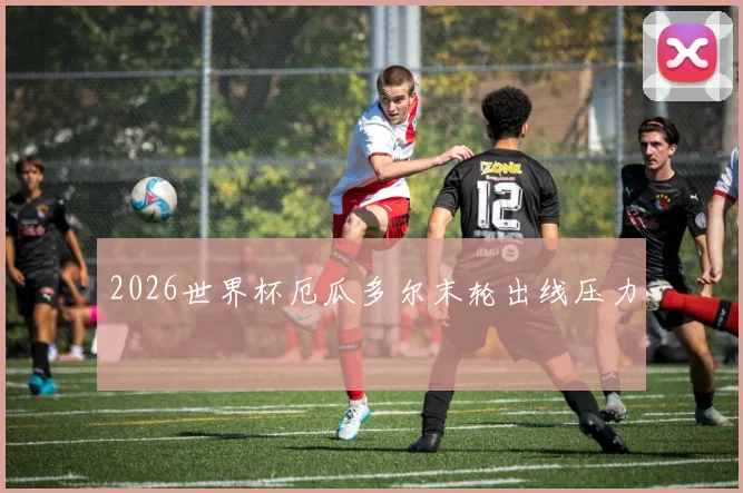 2026世界杯厄瓜多尔末轮出线压力