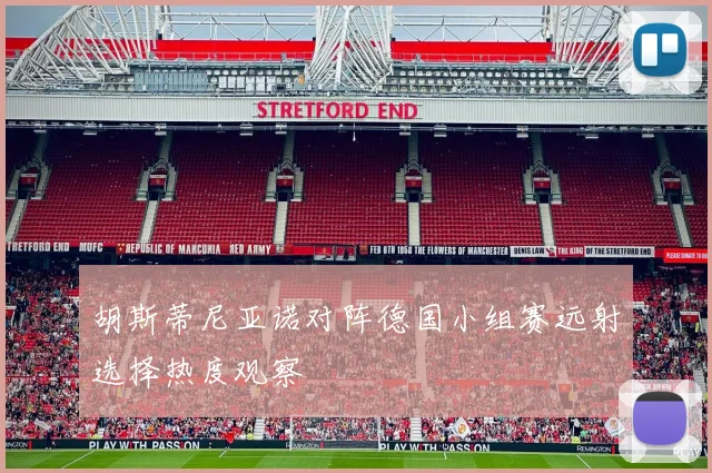胡斯蒂尼亚诺对阵德国小组赛远射选择热度观察
