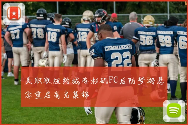 美职联纽约城洛杉矶FC后防梦游悬念重启高光集锦