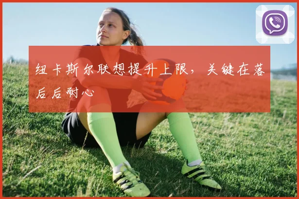 纽卡斯尔联想提升上限，关键在落后后耐心