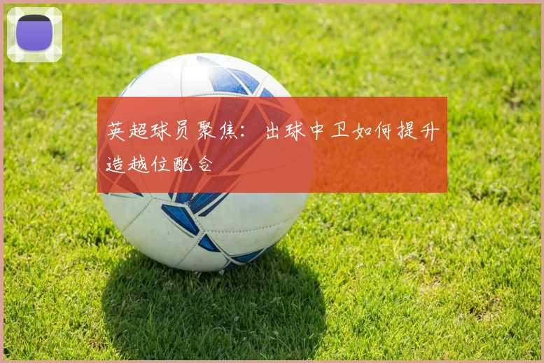英超球员聚焦:出球中卫如何提升造越位配合