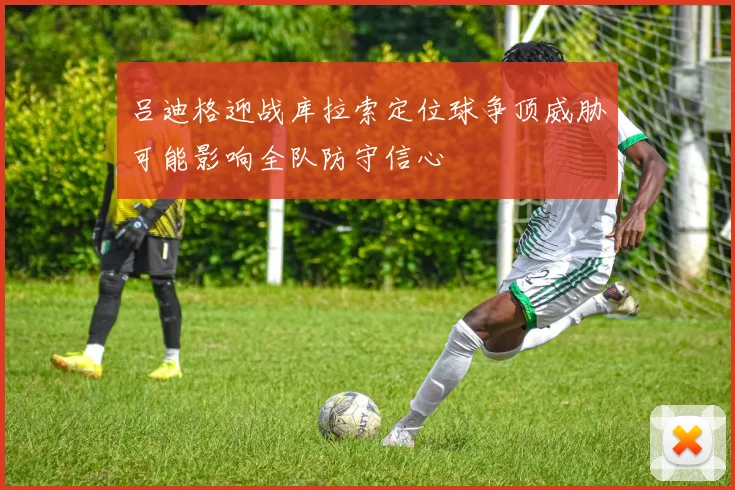 吕迪格迎战库拉索定位球争顶威胁可能影响全队防守信心