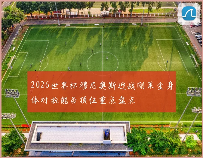 2026世界杯穆尼奥斯迎战刚果金身体对抗能否顶住重点盘点
