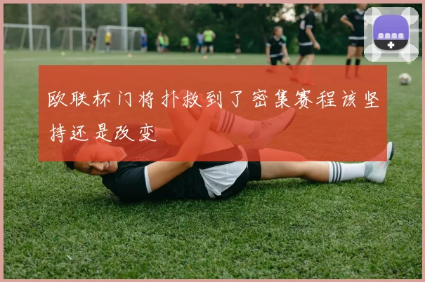 欧联杯门将扑救到了密集赛程该坚持还是改变