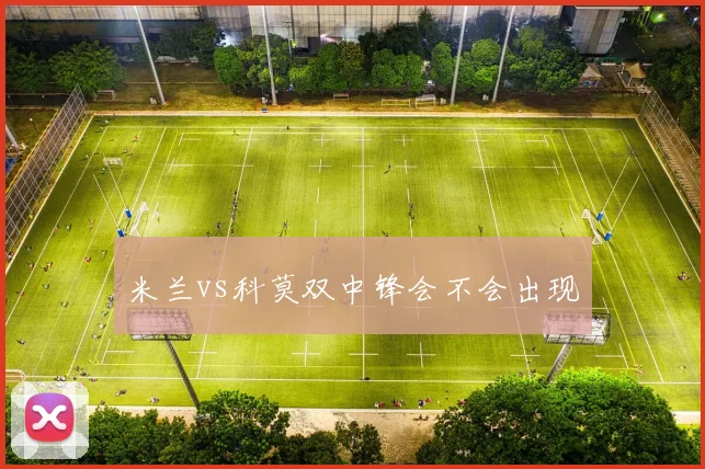 米兰vs科莫双中锋会不会出现