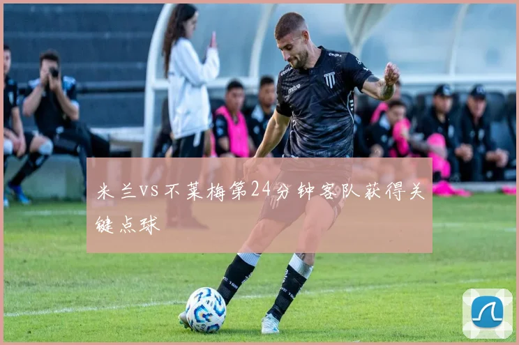 米兰vs不莱梅第24分钟客队获得关键点球