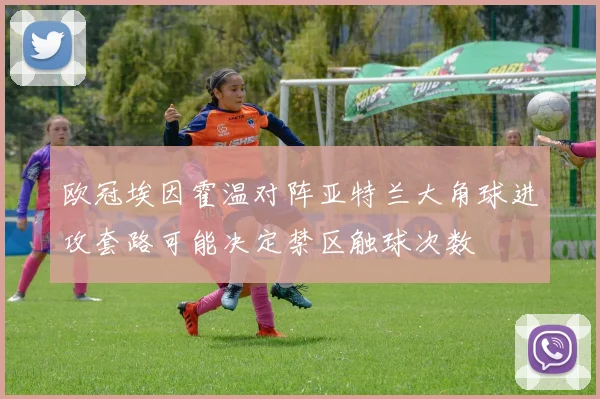欧冠埃因霍温对阵亚特兰大角球进攻套路可能决定禁区触球次数