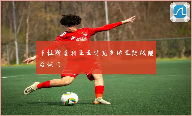 卡拉斯基利亚面对克罗地亚防线能否破门