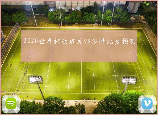 2026世界杯西班牙vs沙特比分预测