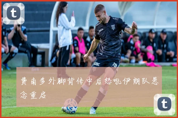 费南多外脚背传中后怒吼伊朗队悬念重启