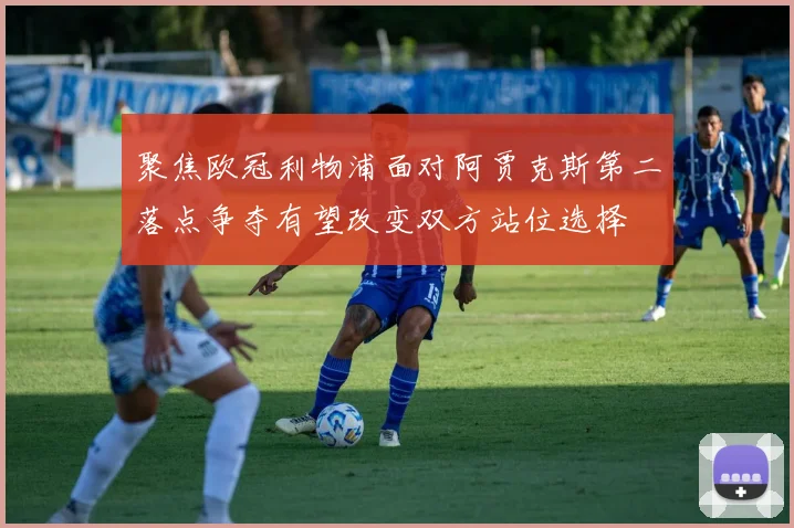 聚焦欧冠利物浦面对阿贾克斯第二落点争夺有望改变双方站位选择