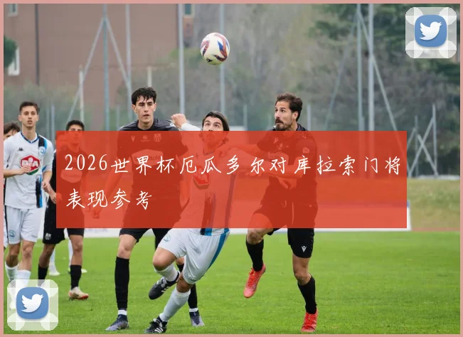2026世界杯厄瓜多尔对库拉索门将表现参考