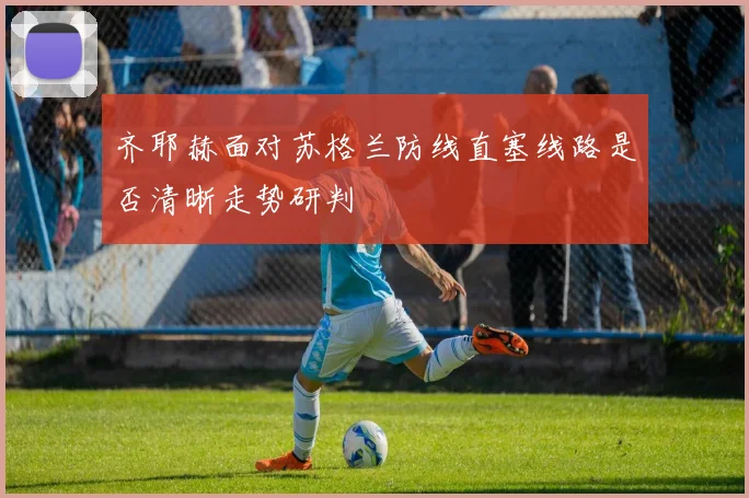 齐耶赫面对苏格兰防线直塞线路是否清晰走势研判