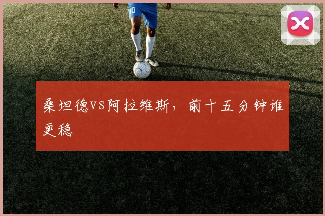 桑坦德vs阿拉维斯，前十五分钟谁更稳