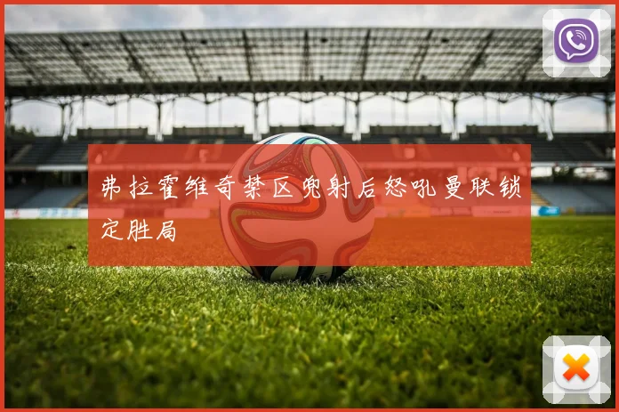 弗拉霍维奇禁区兜射后怒吼曼联锁定胜局