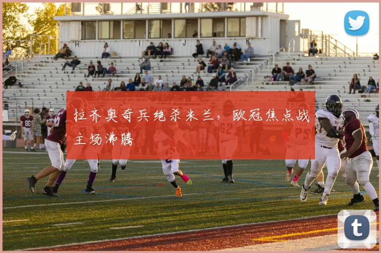 拉齐奥奇兵绝杀米兰，欧冠焦点战主场沸腾
