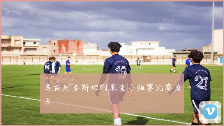 乌兹别克斯坦刚果金小组赛比赛看点