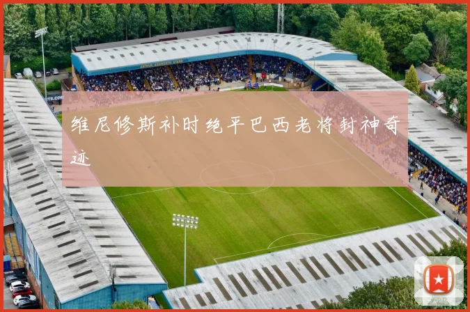 维尼修斯补时绝平巴西老将封神奇迹