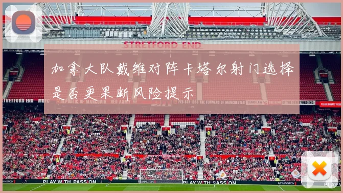 加拿大队戴维对阵卡塔尔射门选择是否更果断风险提示