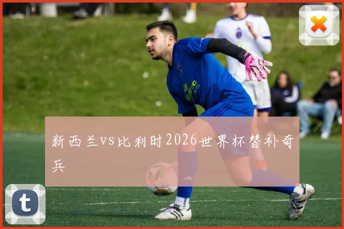 新西兰vs比利时2026世界杯替补奇兵