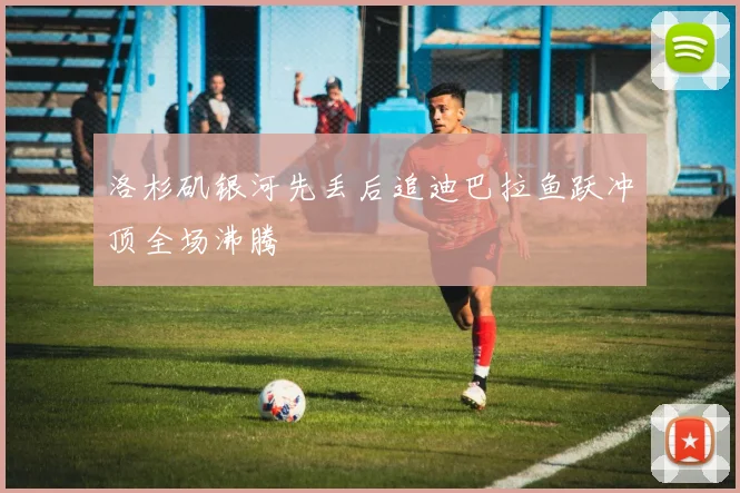 洛杉矶银河先丢后追迪巴拉鱼跃冲顶全场沸腾
