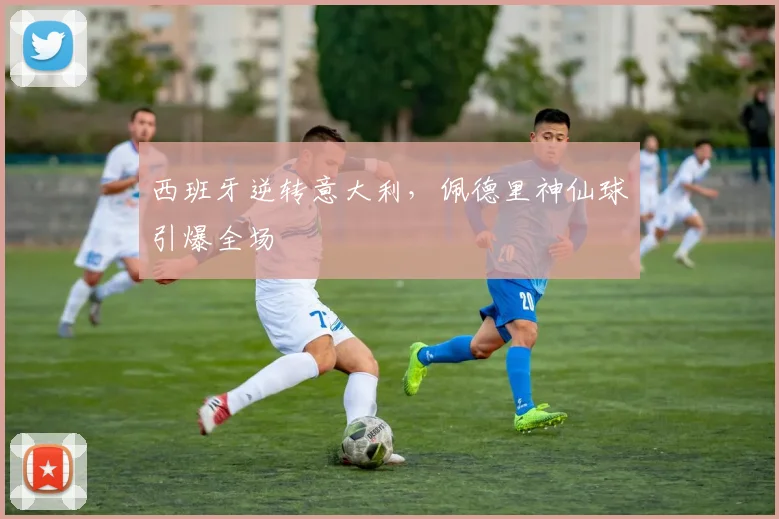 西班牙逆转意大利，佩德里神仙球引爆全场