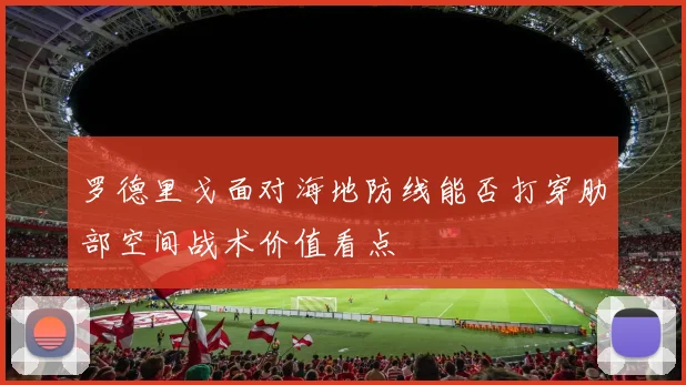 罗德里戈面对海地防线能否打穿肋部空间战术价值看点