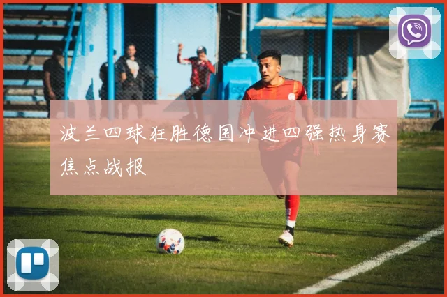 波兰四球狂胜德国冲进四强热身赛焦点战报