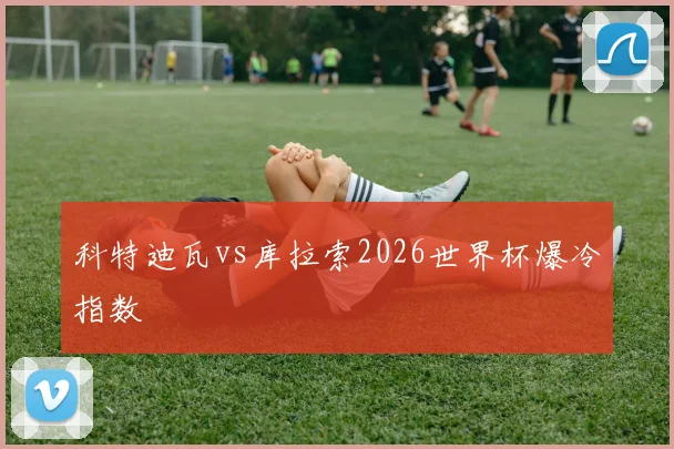 科特迪瓦vs库拉索2026世界杯爆冷指数