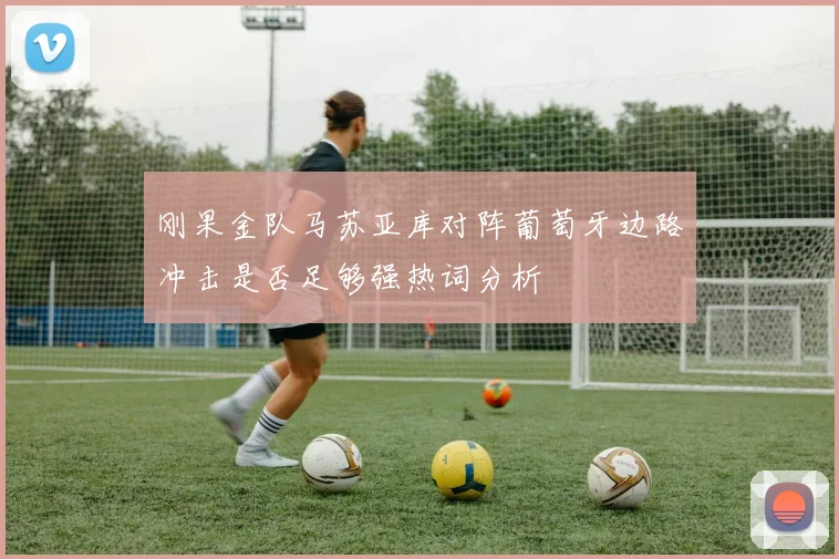 刚果金队马苏亚库对阵葡萄牙边路冲击是否足够强热词分析
