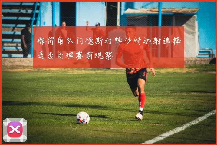 佛得角队门德斯对阵沙特远射选择是否合理赛前观察