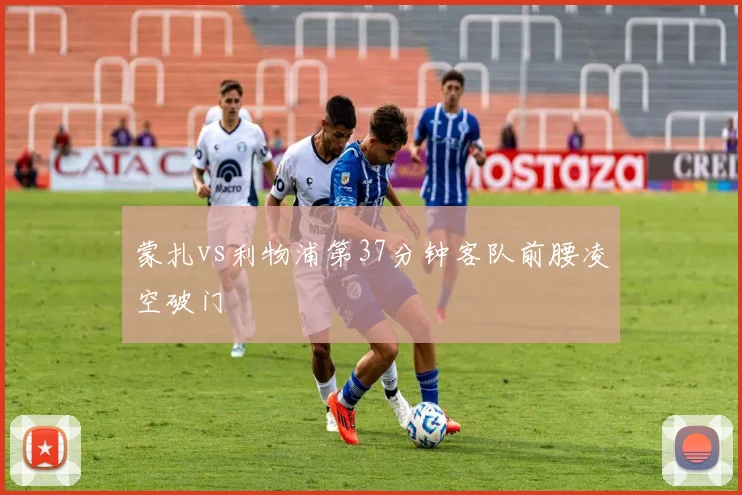 蒙扎vs利物浦第37分钟客队前腰凌空破门