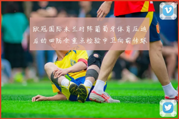 欧冠国际米兰对阵葡萄牙体育压迫后的回防会重点检验中卫向前传球