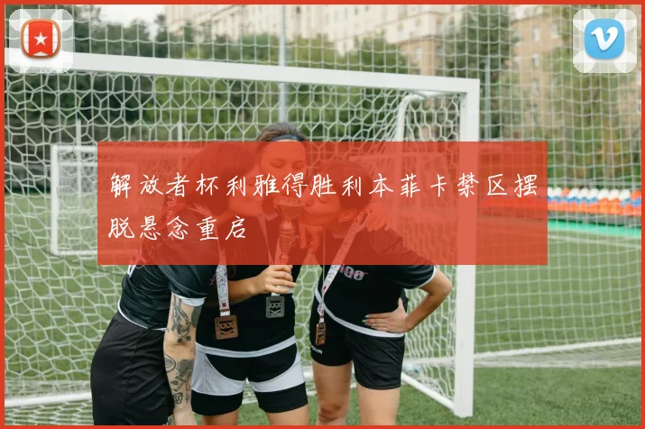解放者杯利雅得胜利本菲卡禁区摆脱悬念重启