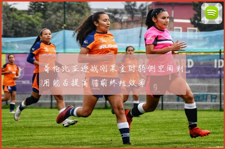 哥伦比亚迎战刚果金时弱侧空间利用能否提高门前终结效率