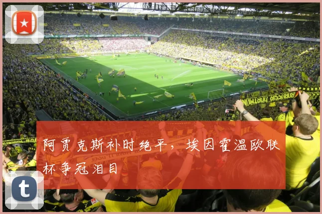 阿贾克斯补时绝平，埃因霍温欧联杯争冠泪目