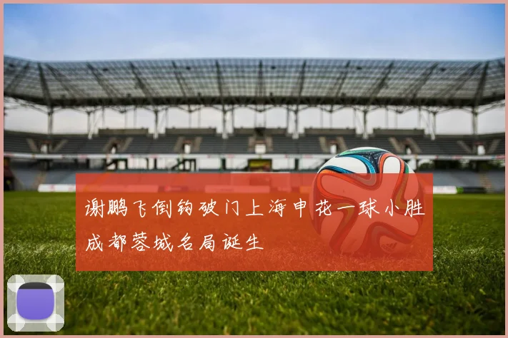 谢鹏飞倒钩破门上海申花一球小胜成都蓉城名局诞生