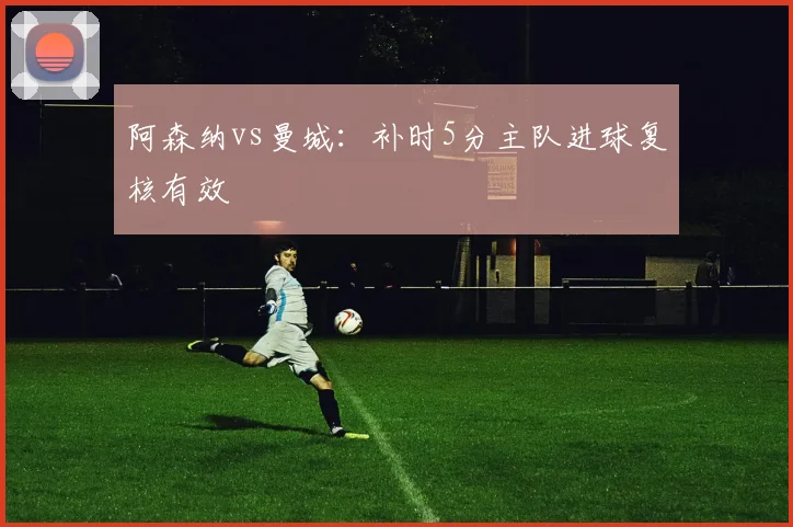 阿森纳vs曼城:补时5分主队进球复核有效