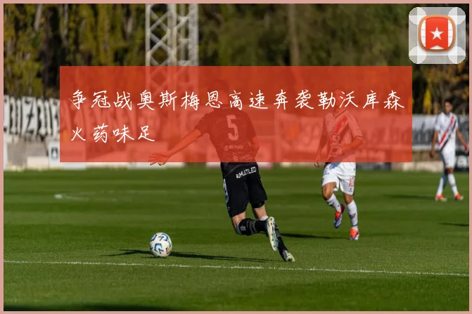 争冠战奥斯梅恩高速奔袭勒沃库森火药味足