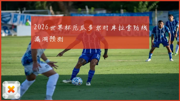 2026世界杯厄瓜多尔对库拉索防线漏洞预测