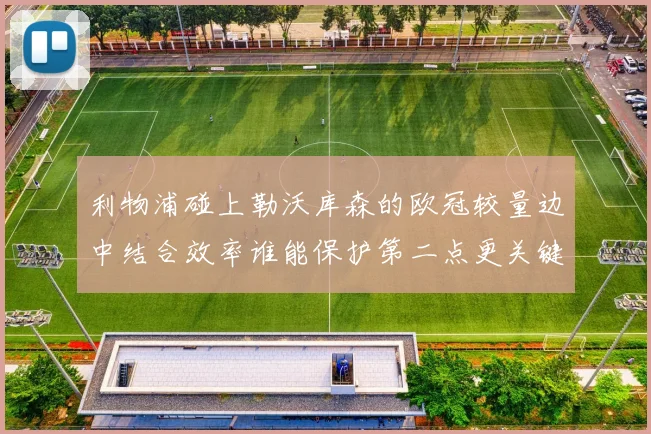 利物浦碰上勒沃库森的欧冠较量边中结合效率谁能保护第二点更关键