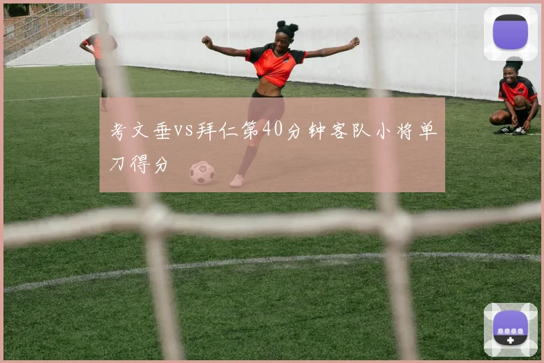 考文垂vs拜仁第40分钟客队小将单刀得分