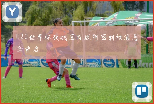 U20世界杯夜战国际迈阿密利物浦悬念重启