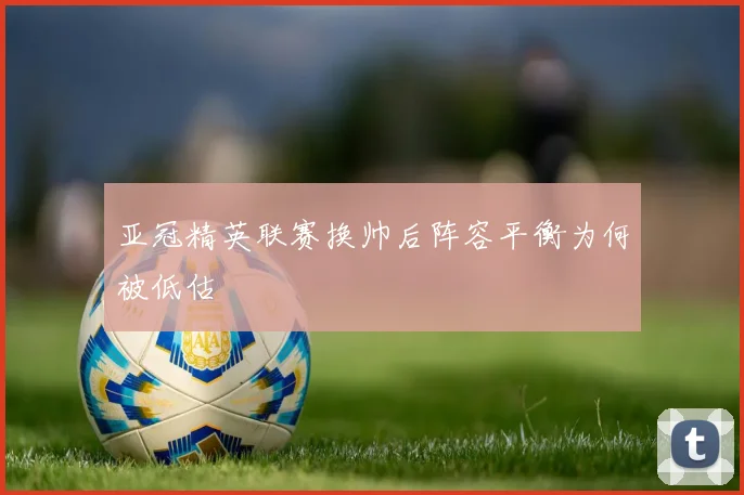 亚冠精英联赛换帅后阵容平衡为何被低估