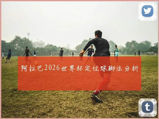 阿拉巴2026世界杯定位球脚法分析
